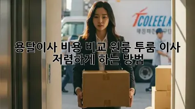 용달이사 비용 비교: 원룸, 투룸 이사 저렴하게 하는 방법